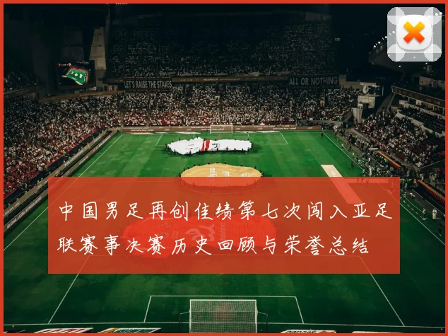 中国男足再创佳绩第七次闯入亚足联赛事决赛历史回顾与荣誉总结