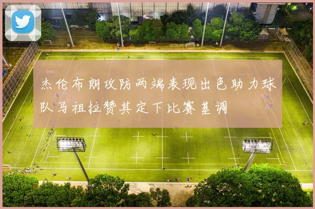 杰伦布朗攻防两端表现出色助力球队马祖拉赞其定下比赛基调