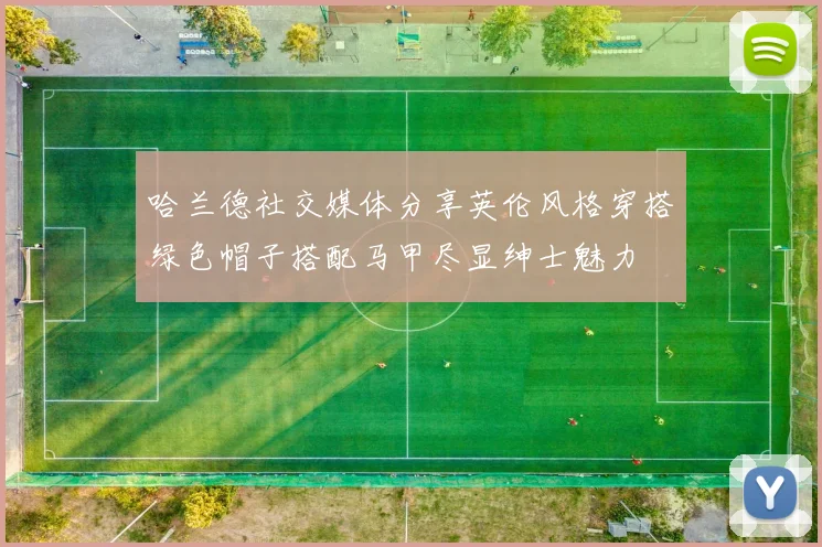 哈兰德社交媒体分享英伦风格穿搭绿色帽子搭配马甲尽显绅士魅力