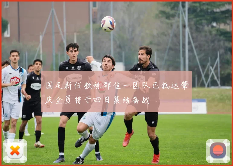 国足新任教练邵佳一团队已抵达肇庆全员将于四日集结备战