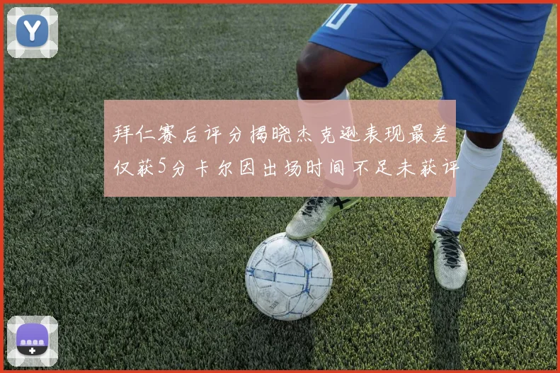 拜仁赛后评分揭晓杰克逊表现最差仅获5分卡尔因出场时间不足未获评分