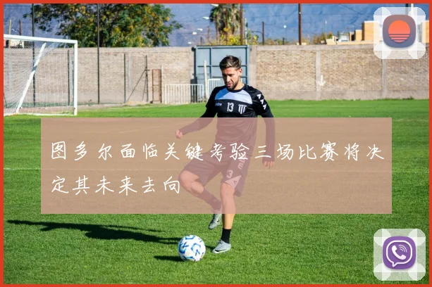 图多尔面临关键考验三场比赛将决定其未来去向