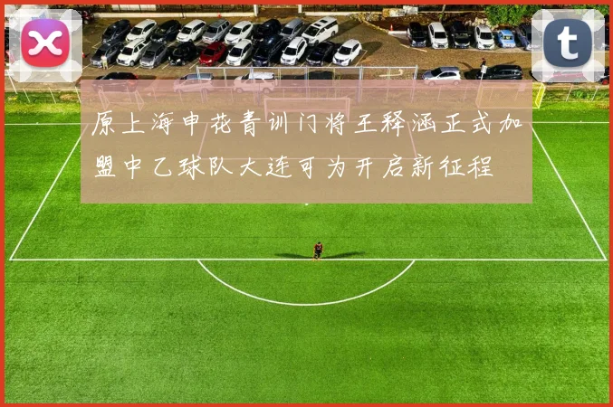 原上海申花青训门将王释涵正式加盟中乙球队大连可为开启新征程