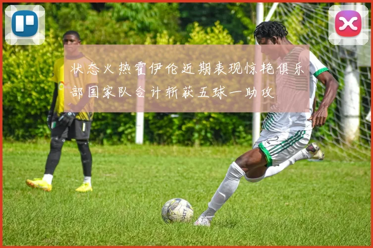 状态火热霍伊伦近期表现惊艳俱乐部国家队合计斩获五球一助攻