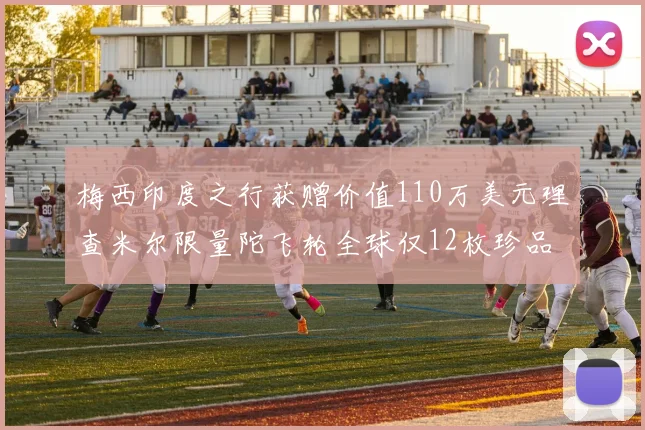 梅西印度之行获赠价值110万美元理查米尔限量陀飞轮全球仅12枚珍品