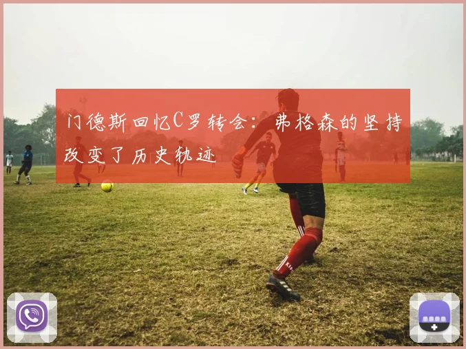 门德斯回忆C罗转会：弗格森的坚持改变了历史轨迹