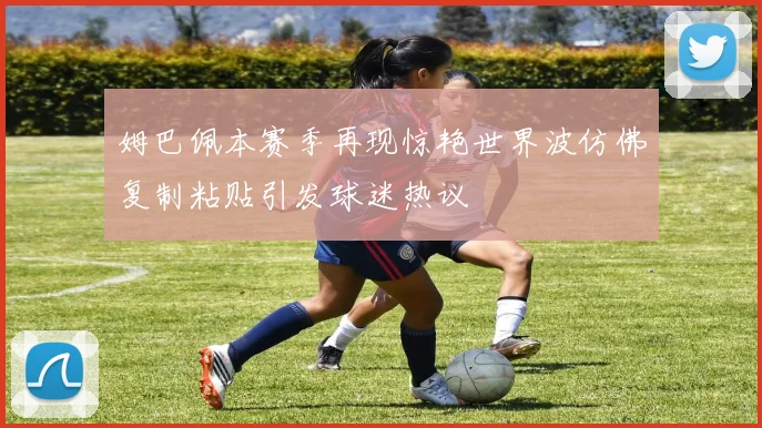 姆巴佩本赛季再现惊艳世界波仿佛复制粘贴引发球迷热议