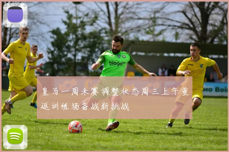 皇马一周未赛调整状态周三上午重返训练场备战新挑战