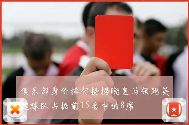 俱乐部身价排行榜揭晓皇马领跑英超球队占据前15名中的8席