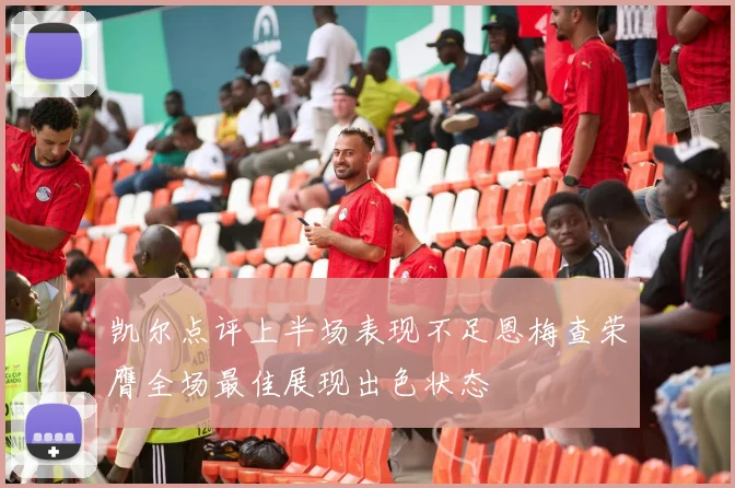 凯尔点评上半场表现不足恩梅查荣膺全场最佳展现出色状态