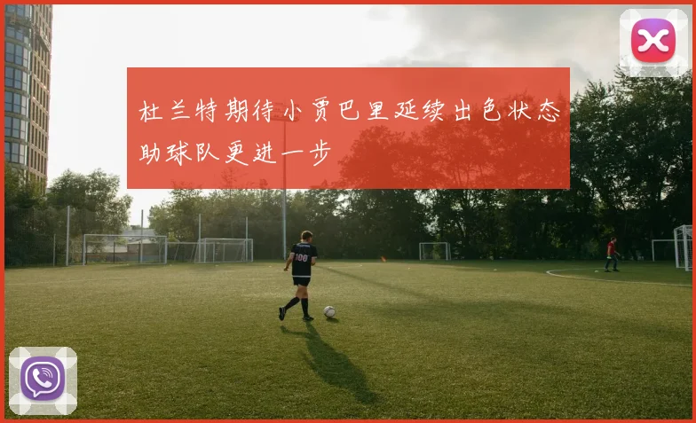 杜兰特期待小贾巴里延续出色状态助球队更进一步