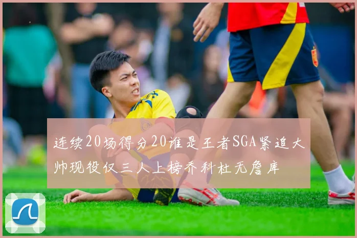连续20场得分20谁是王者SGA紧追大帅现役仅三人上榜乔科杜无詹库