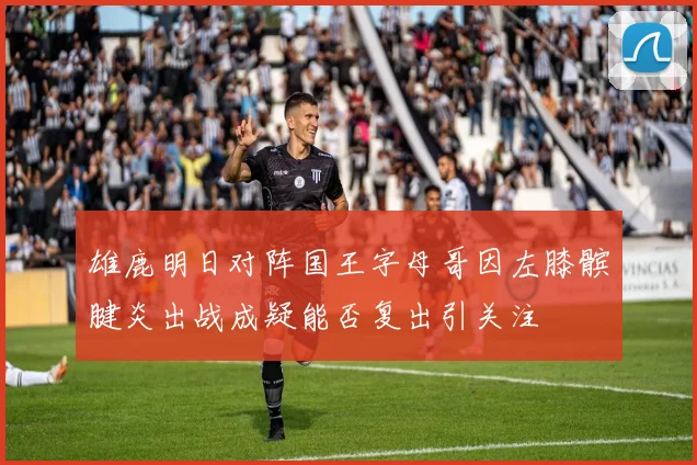 雄鹿明日对阵国王字母哥因左膝髌腱炎出战成疑能否复出引关注