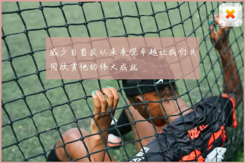 威少自首发以来表现卓越让我们共同欣赏他的伟大成就