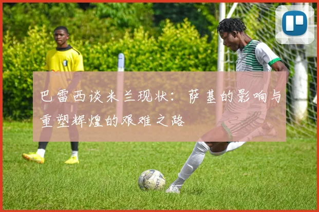 巴雷西谈米兰现状：萨基的影响与重塑辉煌的艰难之路