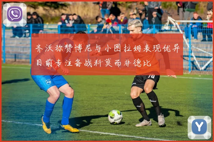 齐沃称赞博尼与小图拉姆表现优异目前专注备战科莫而非德比