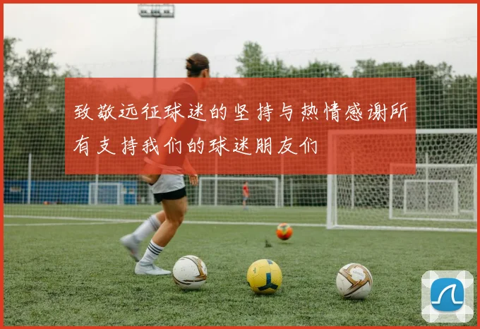 致敬远征球迷的坚持与热情感谢所有支持我们的球迷朋友们