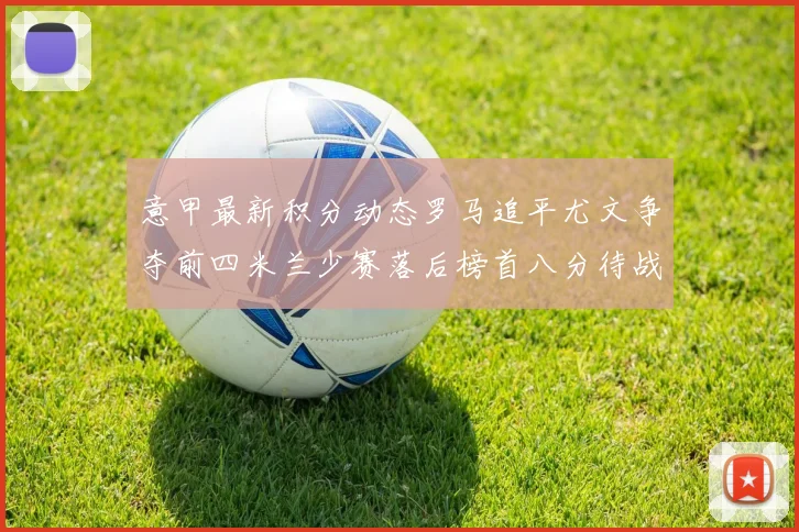 意甲最新积分动态罗马追平尤文争夺前四米兰少赛落后榜首八分待战比萨