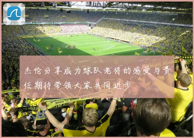 杰伦分享成为球队老将的感受与责任期待带领大家共同进步