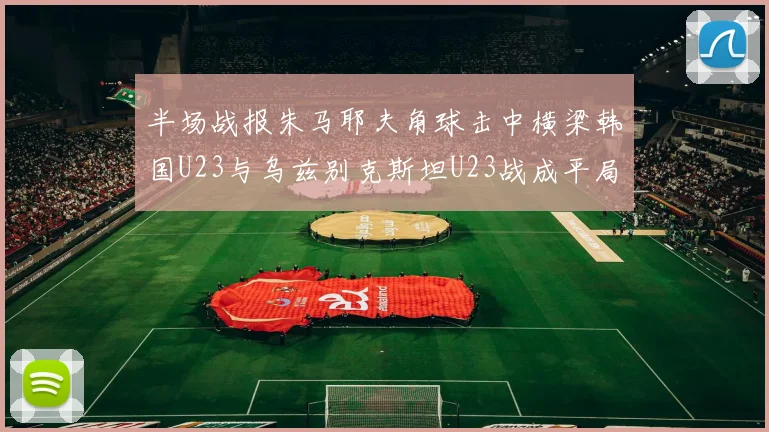 半场战报朱马耶夫角球击中横梁韩国U23与乌兹别克斯坦U23战成平局