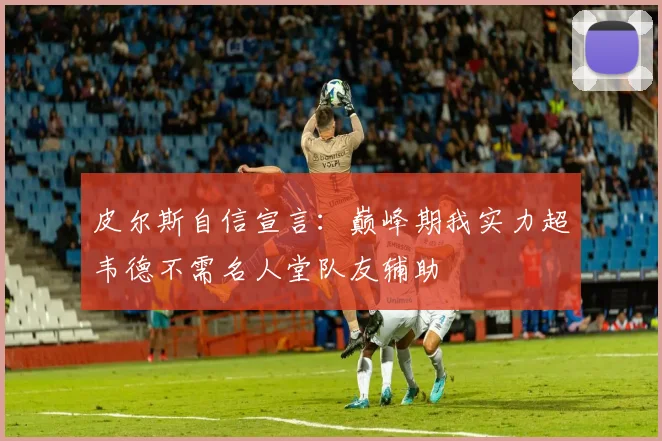 皮尔斯自信宣言：巅峰期我实力超韦德不需名人堂队友辅助