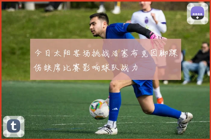 今日太阳客场挑战活塞布克因脚踝伤缺席比赛影响球队战力