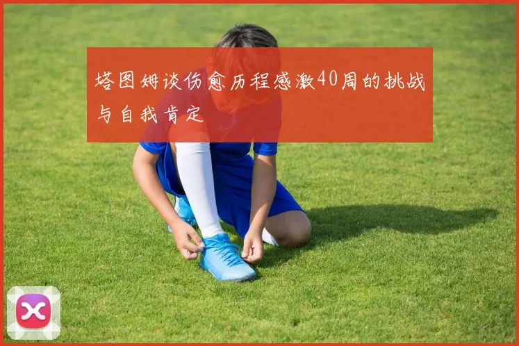 塔图姆谈伤愈历程感激40周的挑战与自我肯定
