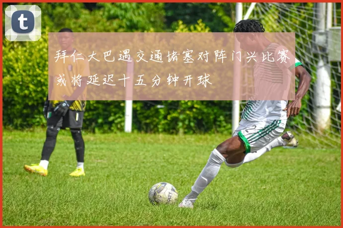 拜仁大巴遇交通堵塞对阵门兴比赛或将延迟十五分钟开球