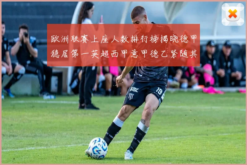 欧洲联赛上座人数排行榜揭晓德甲稳居第一英超西甲意甲德乙紧随其后