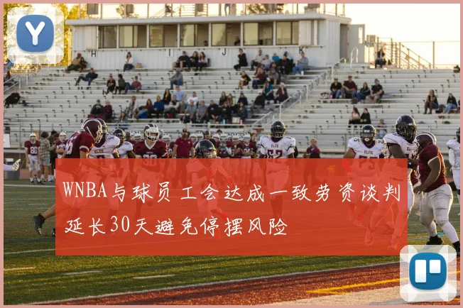 WNBA与球员工会达成一致劳资谈判延长30天避免停摆风险