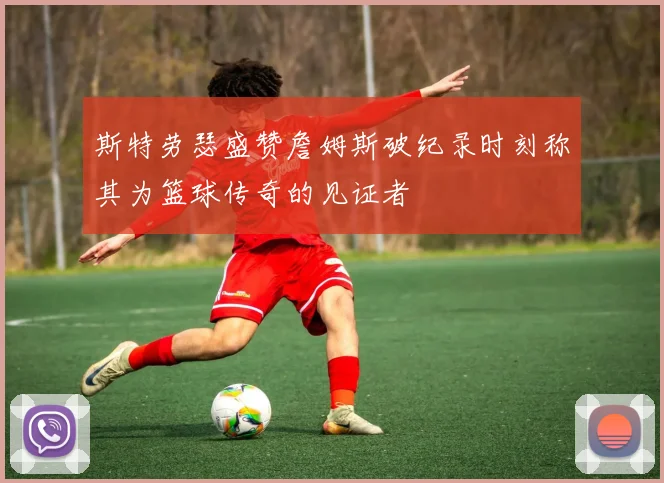 斯特劳瑟盛赞詹姆斯破纪录时刻称其为篮球传奇的见证者